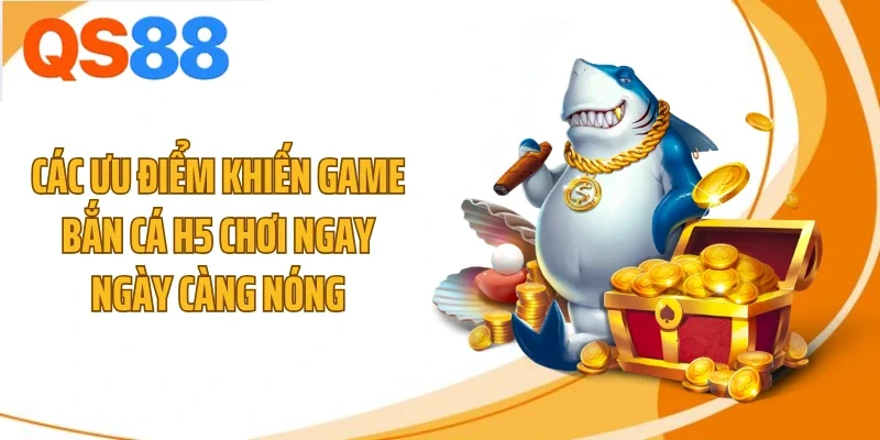 Các ưu điểm khiến game bắn cá h5 chơi ngay ngày càng nóng