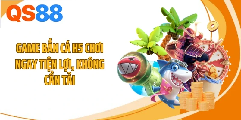 Game bắn cá H5 chơi ngay tiện lợi, không cần tải