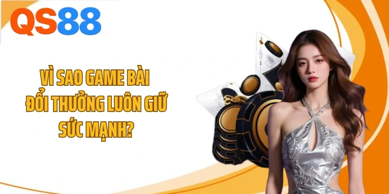Vì sao game bài đổi thưởng luôn giữ sức mạnh?